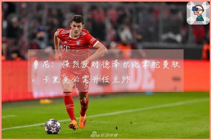 鲁尼：强烈反对德泽尔比掌舵曼联，卡里克必需升任主帅