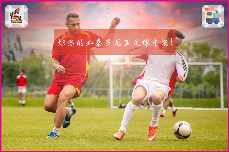 炽热的加泰罗尼亚足球市场！