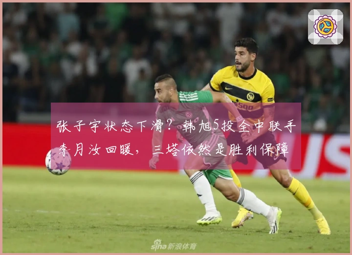 张子宇状态下滑？韩旭5投全中联手李月汝回暖，三塔依然是胜利保障