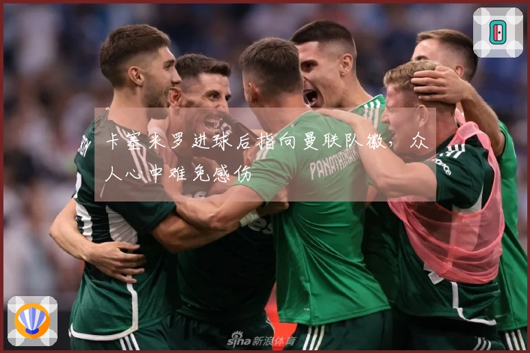 卡塞米罗进球后指向曼联队徽，众人心中难免感伤