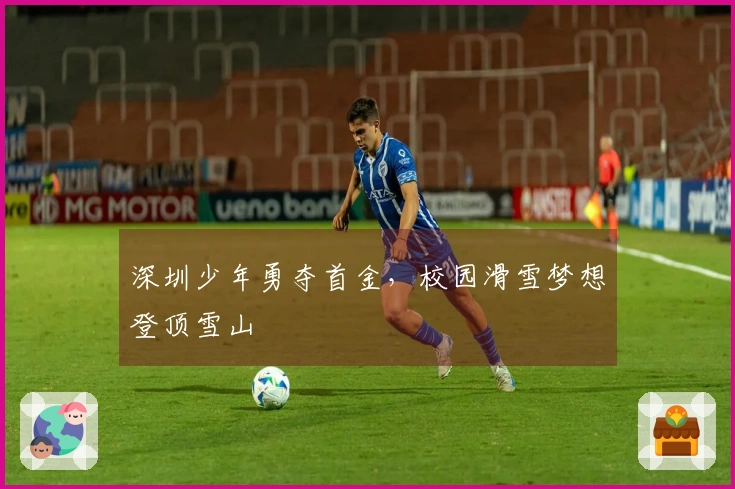 深圳少年勇夺首金，校园滑雪梦想登顶雪山