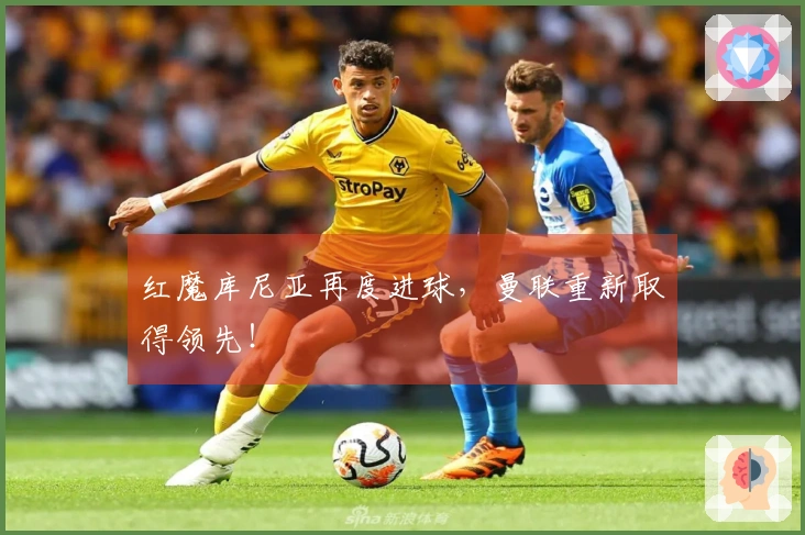 红魔库尼亚再度进球，曼联重新取得领先！