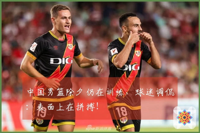 中国男篮除夕仍在训练，球迷调侃：表面上在拼搏！