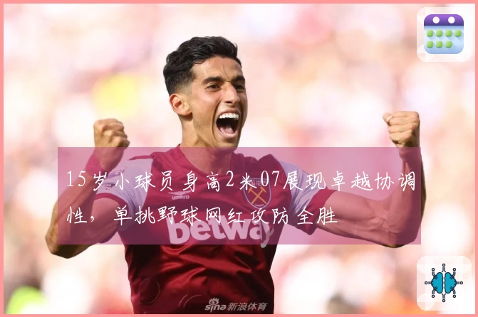 15岁小球员身高2米07展现卓越协调性，单挑野球网红攻防全胜