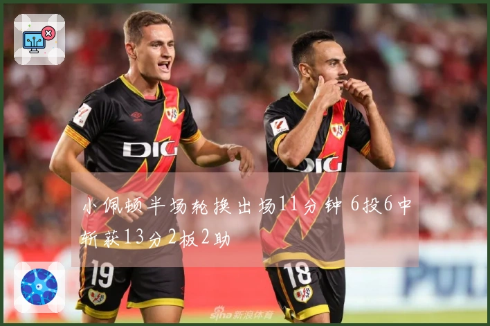 小佩顿半场轮换出场11分钟 6投6中斩获13分2板2助